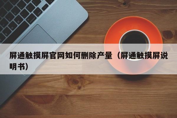 屏通觸摸屏官網(wǎng)如何刪除產(chǎn)量（屏通觸摸屏說明書）-第1張圖片-晉江速捷自動化科技有限公司