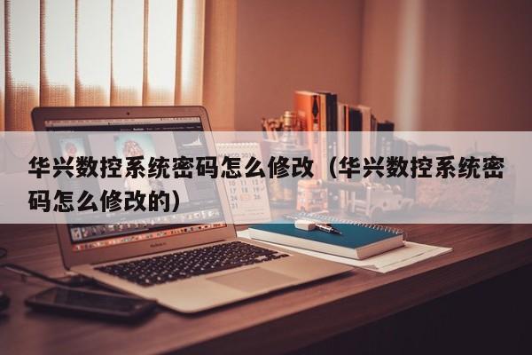 華興數控系統密碼怎么修改（華興數控系統密碼怎么修改的）-第1張圖片-晉江速捷自動化科技有限公司