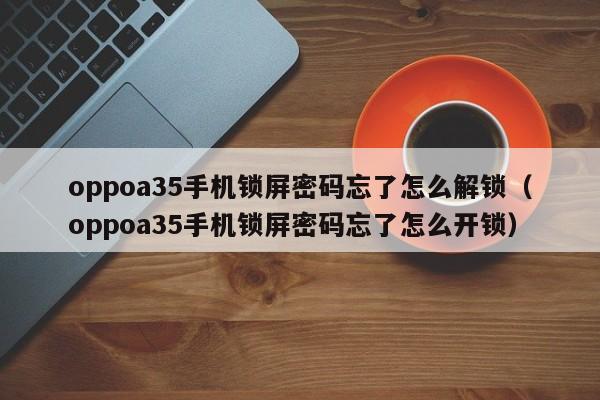 oppoa35手機(jī)鎖屏密碼忘了怎么解鎖（oppoa35手機(jī)鎖屏密碼忘了怎么開(kāi)鎖）-第1張圖片-晉江速捷自動(dòng)化科技有限公司