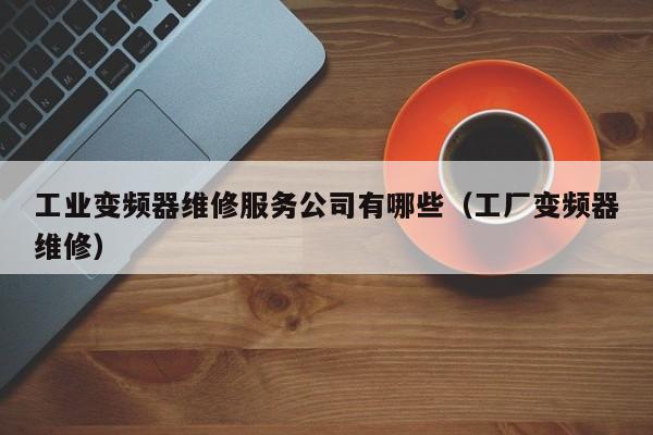 工業(yè)變頻器維修服務(wù)公司有哪些（工廠變頻器維修）-第1張圖片-晉江速捷自動化科技有限公司