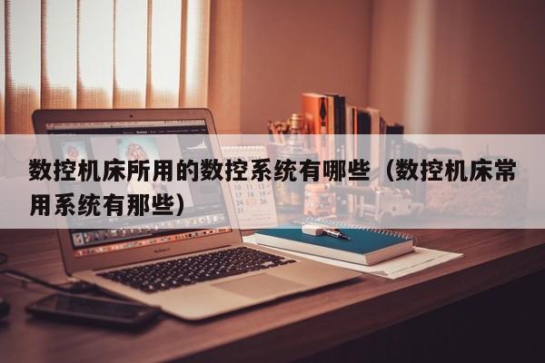 數控機床所用的數控系統有哪些（數控機床常用系統有那些）-第1張圖片-晉江速捷自動化科技有限公司