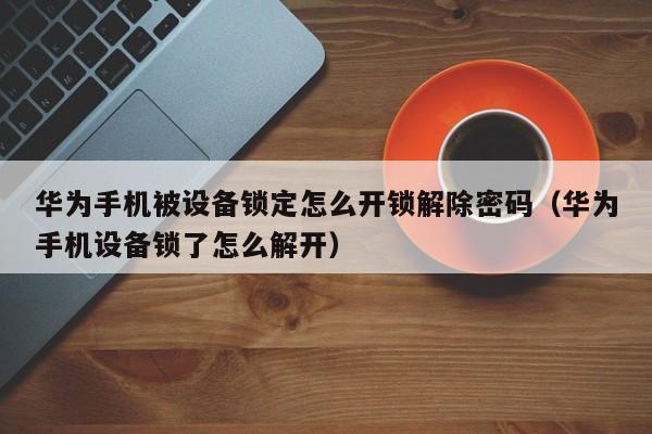 華為手機被設(shè)備鎖定怎么開鎖解除密碼（華為手機設(shè)備鎖了怎么解開）-第1張圖片-晉江速捷自動化科技有限公司