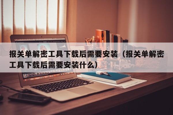報(bào)關(guān)單解密工具下載后需要安裝（報(bào)關(guān)單解密工具下載后需要安裝什么）-第1張圖片-晉江速捷自動(dòng)化科技有限公司