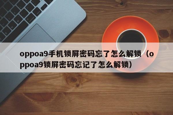 oppoa9手機鎖屏密碼忘了怎么解鎖（oppoa9鎖屏密碼忘記了怎么解鎖）-第1張圖片-晉江速捷自動化科技有限公司