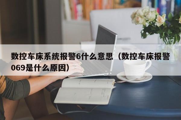 數(shù)控車床系統(tǒng)報(bào)警6什么意思（數(shù)控車床報(bào)警069是什么原因）-第1張圖片-晉江速捷自動化科技有限公司