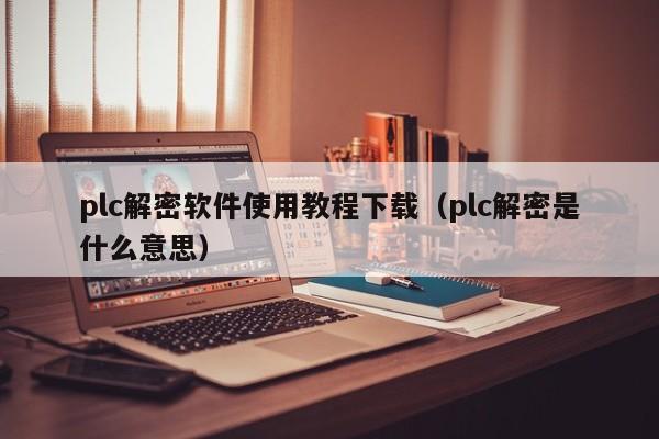 plc解密軟件使用教程下載（plc解密是什么意思）-第1張圖片-晉江速捷自動化科技有限公司