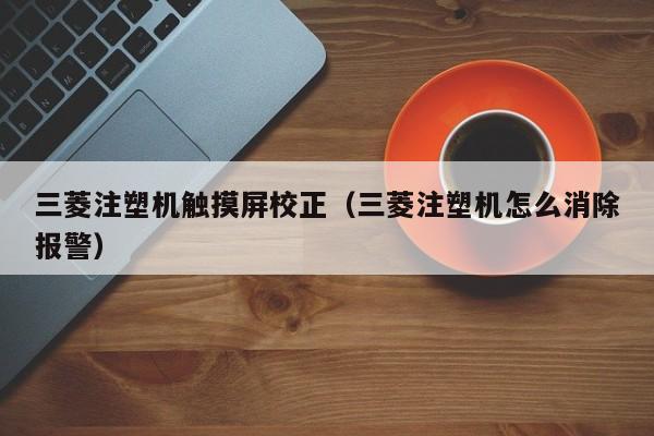 三菱注塑機觸摸屏校正（三菱注塑機怎么消除報警）-第1張圖片-晉江速捷自動化科技有限公司