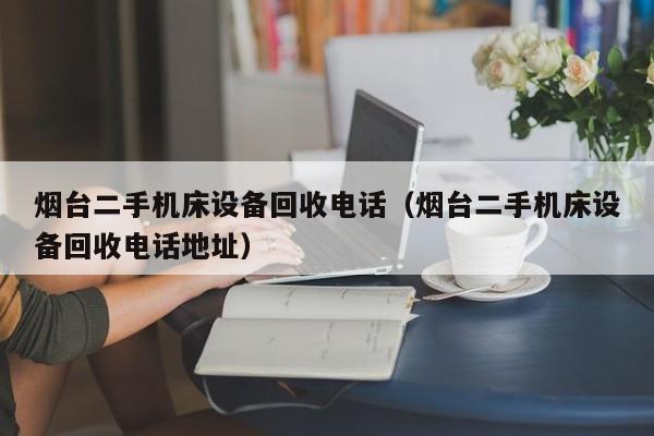 煙臺二手機床設備回收電話（煙臺二手機床設備回收電話地址）-第1張圖片-晉江速捷自動化科技有限公司