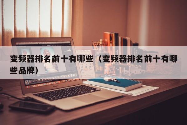 變頻器排名前十有哪些（變頻器排名前十有哪些品牌）-第1張圖片-晉江速捷自動化科技有限公司