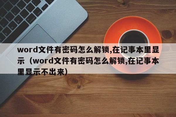 word文件有密碼怎么解鎖,在記事本里顯示（word文件有密碼怎么解鎖,在記事本里顯示不出來）-第1張圖片-晉江速捷自動化科技有限公司