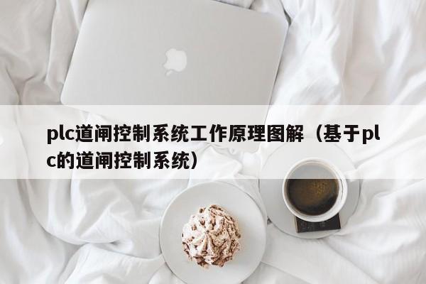 plc道閘控制系統(tǒng)工作原理圖解（基于plc的道閘控制系統(tǒng)）-第1張圖片-晉江速捷自動化科技有限公司