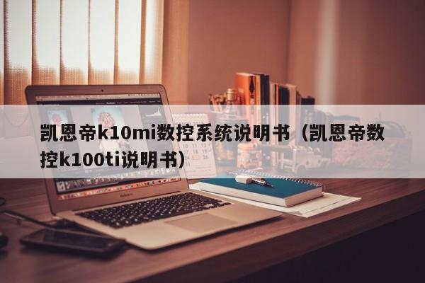 凱恩帝k10mi數(shù)控系統(tǒng)說(shuō)明書(shū)（凱恩帝數(shù)控k100ti說(shuō)明書(shū)）-第1張圖片-晉江速捷自動(dòng)化科技有限公司