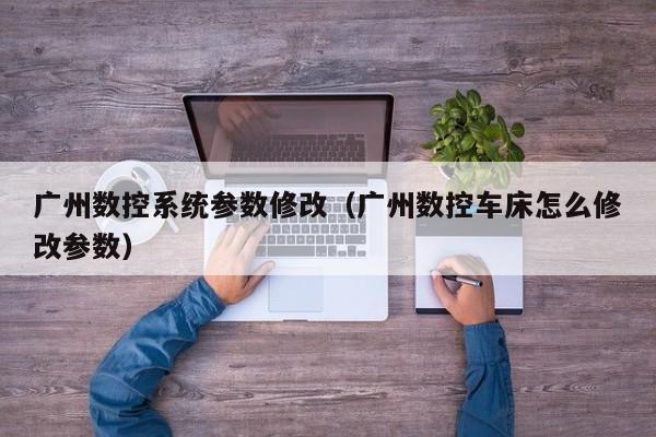 廣州數(shù)控系統(tǒng)參數(shù)修改（廣州數(shù)控車床怎么修改參數(shù)）-第1張圖片-晉江速捷自動化科技有限公司