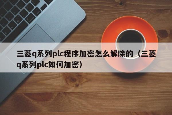 三菱q系列plc程序加密怎么解除的（三菱q系列plc如何加密）-第1張圖片-晉江速捷自動化科技有限公司