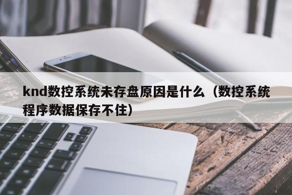 knd數(shù)控系統(tǒng)未存盤原因是什么（數(shù)控系統(tǒng)程序數(shù)據(jù)保存不住）-第1張圖片-晉江速捷自動(dòng)化科技有限公司