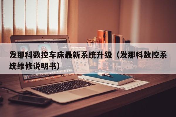 發那科數控車床最新系統升級（發那科數控系統維修說明書）-第1張圖片-晉江速捷自動化科技有限公司