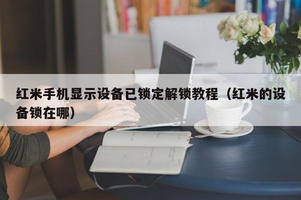 紅米手機顯示設備已鎖定解鎖教程（紅米的設備鎖在哪）-第1張圖片-晉江速捷自動化科技有限公司