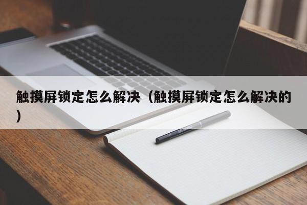 觸摸屏鎖定怎么解決（觸摸屏鎖定怎么解決的）-第1張圖片-晉江速捷自動化科技有限公司