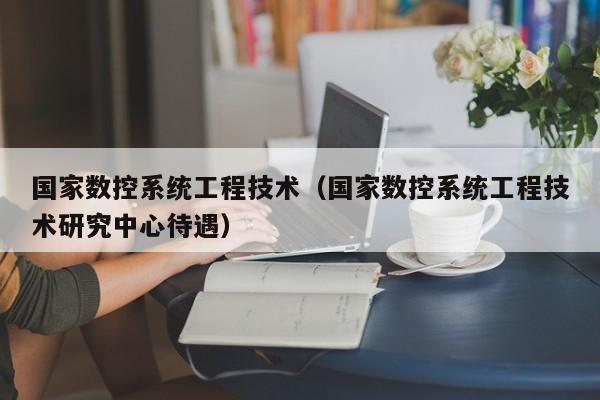國家數控系統工程技術（國家數控系統工程技術研究中心待遇）-第1張圖片-晉江速捷自動化科技有限公司