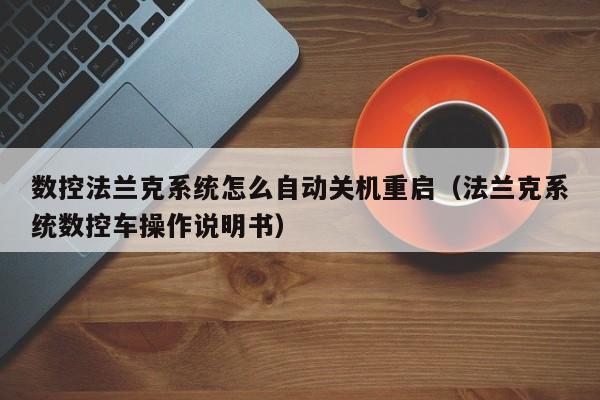 數控法蘭克系統怎么自動關機重啟（法蘭克系統數控車操作說明書）-第1張圖片-晉江速捷自動化科技有限公司