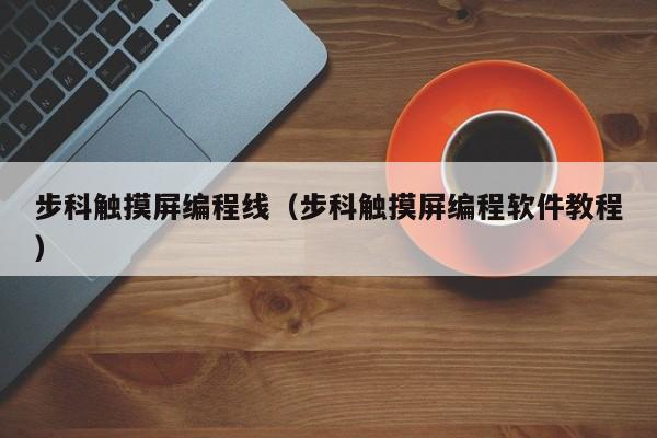 步科觸摸屏編程線（步科觸摸屏編程軟件教程）-第1張圖片-晉江速捷自動化科技有限公司