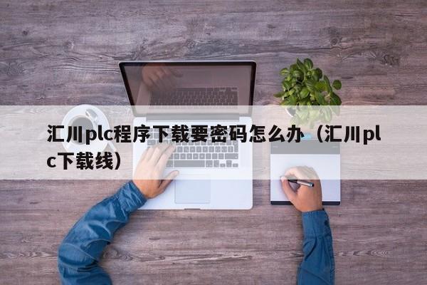 匯川plc程序下載要密碼怎么辦（匯川plc下載線）-第1張圖片-晉江速捷自動化科技有限公司
