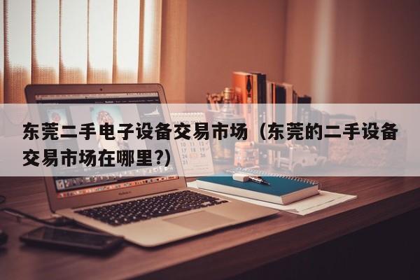 東莞二手電子設備交易市場（東莞的二手設備交易市場在哪里?）-第1張圖片-晉江速捷自動化科技有限公司