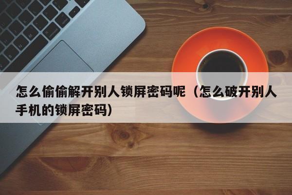 怎么偷偷解開別人鎖屏密碼呢（怎么破開別人手機的鎖屏密碼）-第1張圖片-晉江速捷自動化科技有限公司