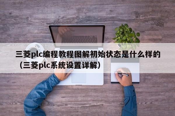 三菱plc編程教程圖解初始狀態是什么樣的（三菱plc系統設置詳解）-第1張圖片-晉江速捷自動化科技有限公司