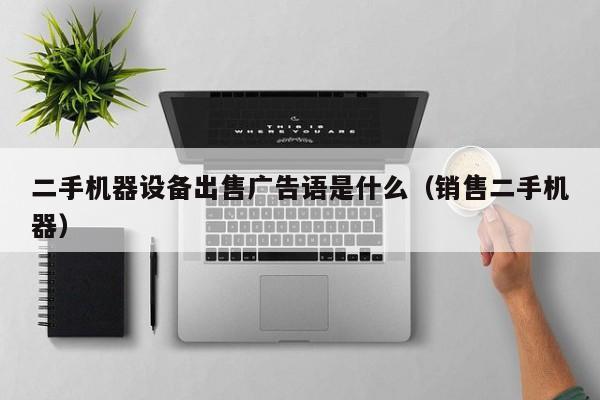 二手機器設備出售廣告語是什么（銷售二手機器）-第1張圖片-晉江速捷自動化科技有限公司