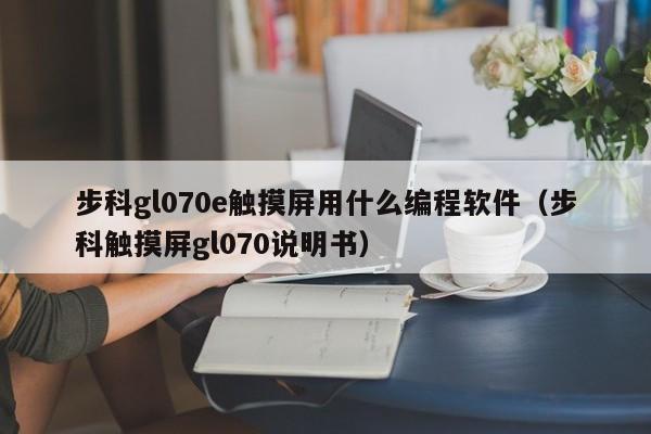 步科gl070e觸摸屏用什么編程軟件（步科觸摸屏gl070說明書）-第1張圖片-晉江速捷自動化科技有限公司