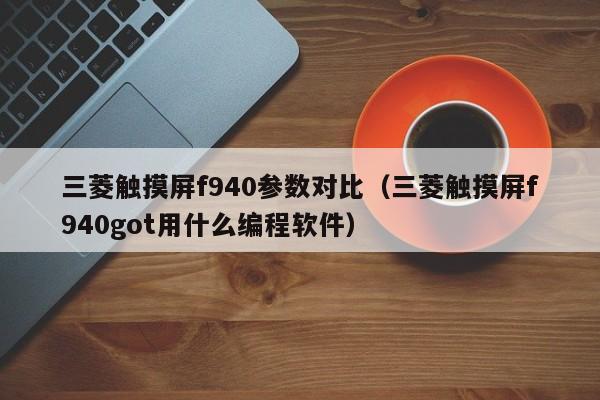 三菱觸摸屏f940參數對比（三菱觸摸屏f940got用什么編程軟件）-第1張圖片-晉江速捷自動化科技有限公司