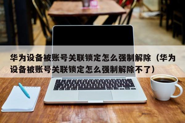 華為設備被賬號關聯(lián)鎖定怎么強制解除（華為設備被賬號關聯(lián)鎖定怎么強制解除不了）-第1張圖片-晉江速捷自動化科技有限公司