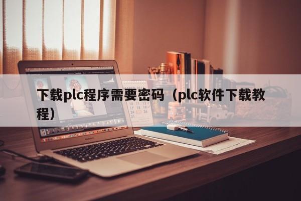 下載plc程序需要密碼（plc軟件下載教程）-第1張圖片-晉江速捷自動化科技有限公司