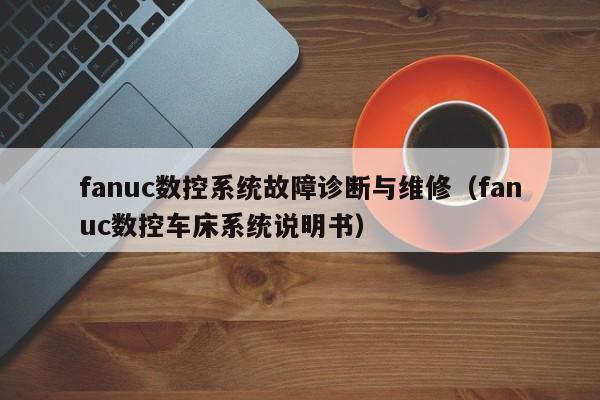 fanuc數(shù)控系統(tǒng)故障診斷與維修（fanuc數(shù)控車床系統(tǒng)說明書）-第1張圖片-晉江速捷自動化科技有限公司