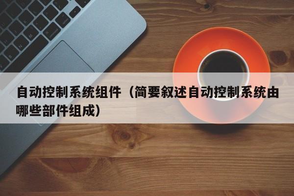 自動控制系統(tǒng)組件（簡要敘述自動控制系統(tǒng)由哪些部件組成）-第1張圖片-晉江速捷自動化科技有限公司