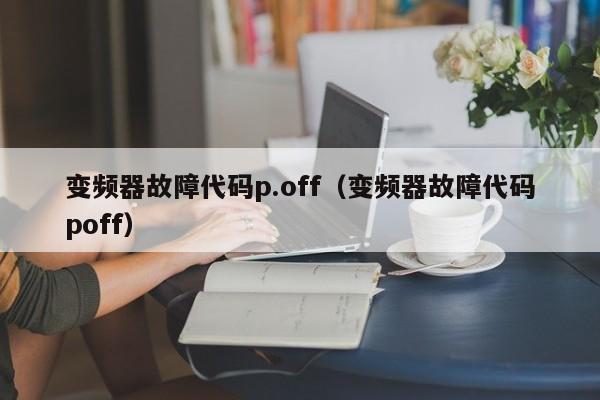 變頻器故障代碼p.off（變頻器故障代碼poff）-第1張圖片-晉江速捷自動(dòng)化科技有限公司