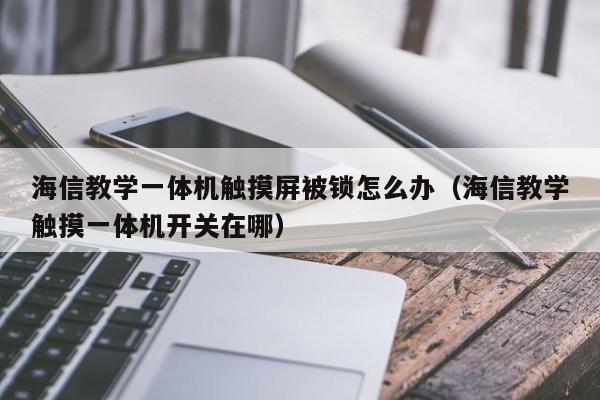 海信教學一體機觸摸屏被鎖怎么辦（海信教學觸摸一體機開關在哪）-第1張圖片-晉江速捷自動化科技有限公司