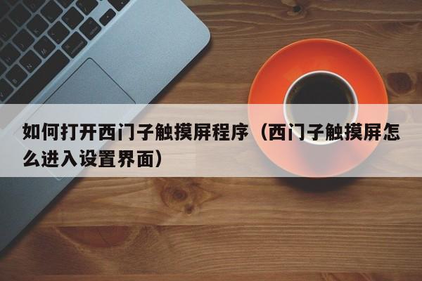 如何打開西門子觸摸屏程序（西門子觸摸屏怎么進入設置界面）-第1張圖片-晉江速捷自動化科技有限公司