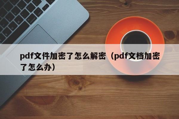 pdf文件加密了怎么解密（pdf文檔加密了怎么辦）-第1張圖片-晉江速捷自動化科技有限公司