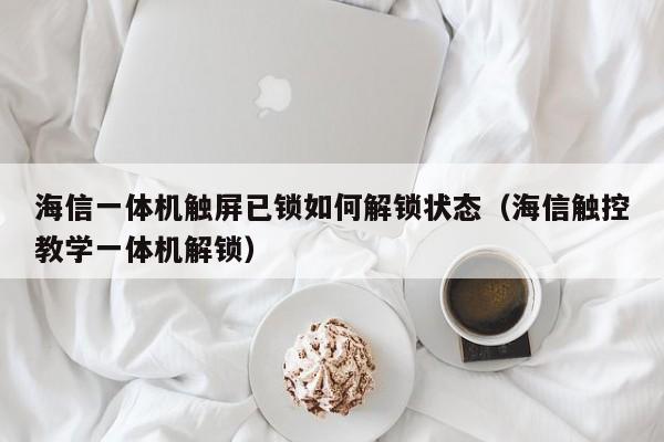 海信一體機(jī)觸屏已鎖如何解鎖狀態(tài)（海信觸控教學(xué)一體機(jī)解鎖）-第1張圖片-晉江速捷自動(dòng)化科技有限公司
