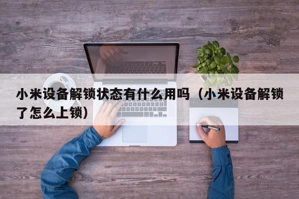 小米設備解鎖狀態有什么用嗎（小米設備解鎖了怎么上鎖）-第1張圖片-晉江速捷自動化科技有限公司