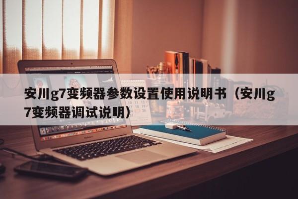 安川g7變頻器參數(shù)設置使用說明書（安川g7變頻器調(diào)試說明）-第1張圖片-晉江速捷自動化科技有限公司