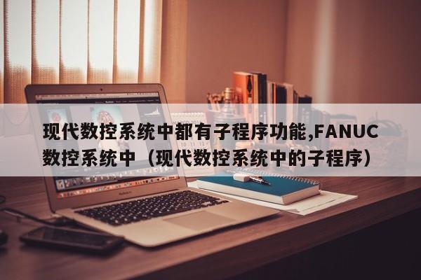 現代數控系統中都有子程序功能,FANUC數控系統中（現代數控系統中的子程序）-第1張圖片-晉江速捷自動化科技有限公司