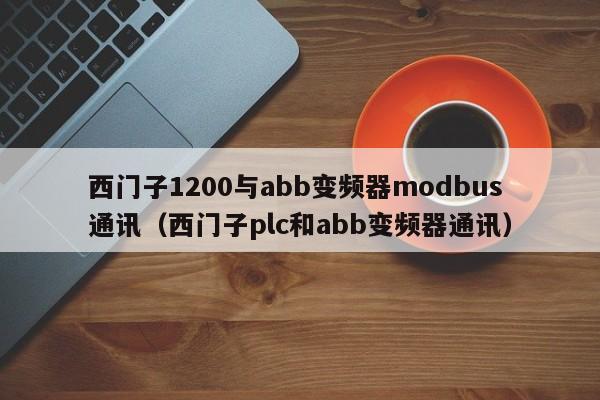 西門子1200與abb變頻器modbus通訊（西門子plc和abb變頻器通訊）-第1張圖片-晉江速捷自動化科技有限公司