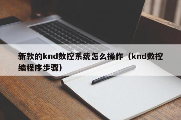 新款的knd數(shù)控系統(tǒng)怎么操作（knd數(shù)控編程序步驟）-第1張圖片-晉江速捷自動(dòng)化科技有限公司