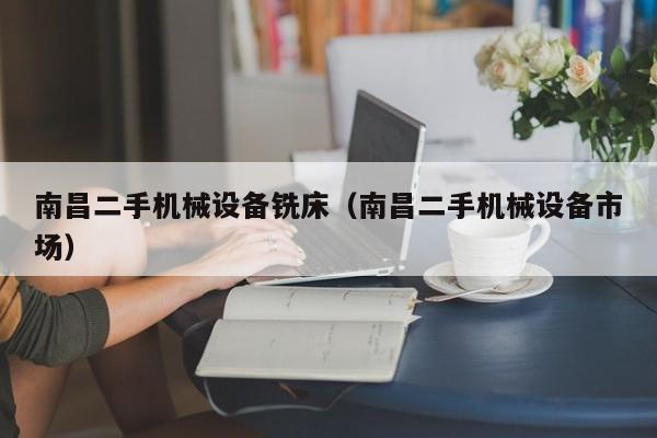 南昌二手機械設備銑床（南昌二手機械設備市場）-第1張圖片-晉江速捷自動化科技有限公司