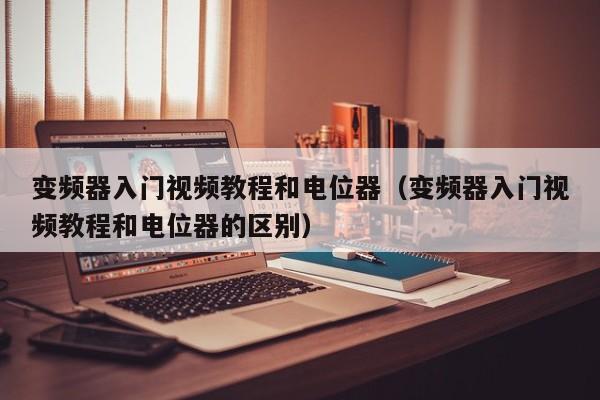 變頻器入門視頻教程和電位器（變頻器入門視頻教程和電位器的區別）-第1張圖片-晉江速捷自動化科技有限公司