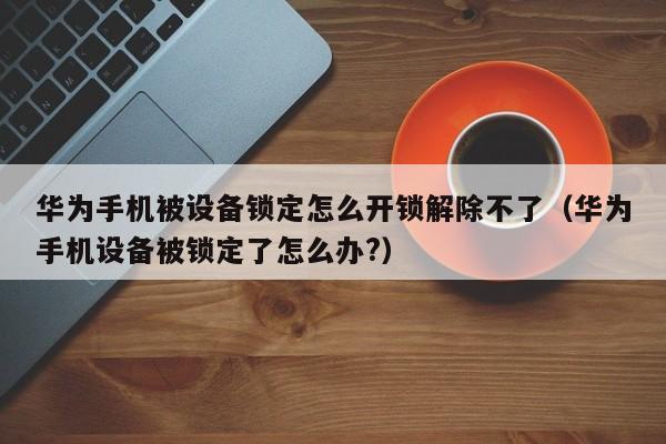 華為手機(jī)被設(shè)備鎖定怎么開鎖解除不了（華為手機(jī)設(shè)備被鎖定了怎么辦?）-第1張圖片-晉江速捷自動化科技有限公司