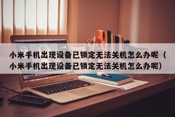 小米手機出現設備已鎖定無法關機怎么辦呢（小米手機出現設備已鎖定無法關機怎么辦呢）-第1張圖片-晉江速捷自動化科技有限公司